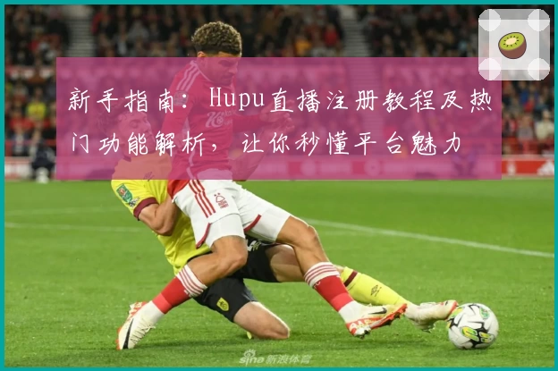 新手指南：Hupu直播注册教程及热门功能解析，让你秒懂平台魅力