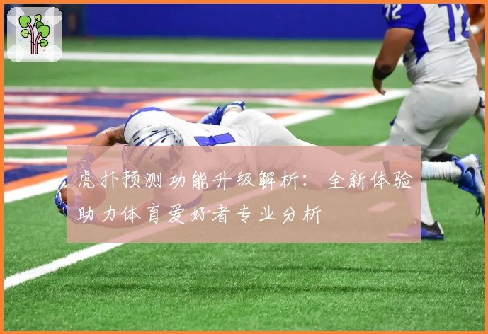 虎扑预测功能升级解析：全新体验助力体育爱好者专业分析