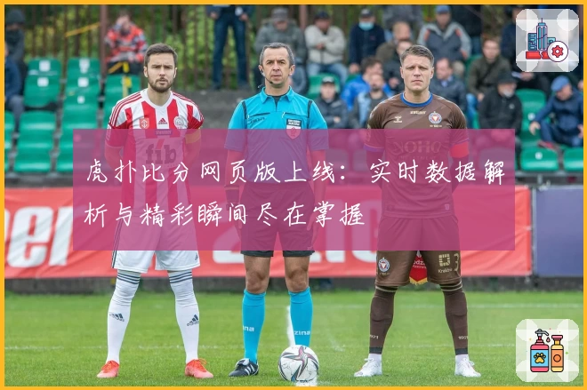 虎扑比分网页版上线：实时数据解析与精彩瞬间尽在掌握