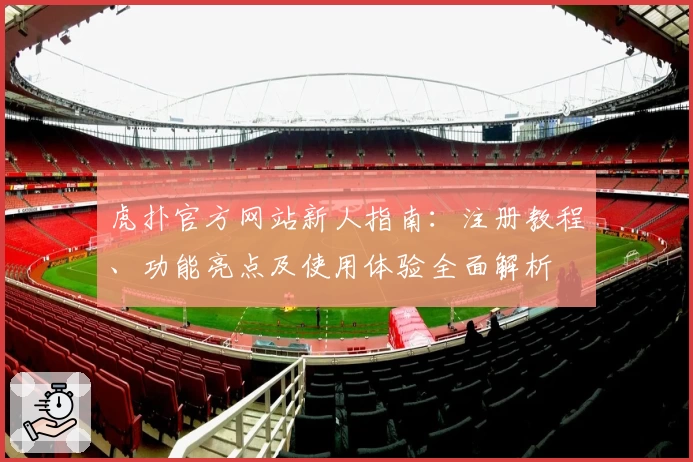 虎扑官方网站新人指南：注册教程、功能亮点及使用体验全面解析