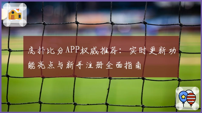 虎扑比分APP权威推荐：实时更新功能亮点与新手注册全面指南