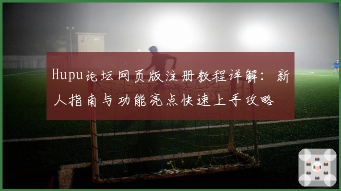 Hupu论坛网页版注册教程详解:新人指南与功能亮点快速上手攻略