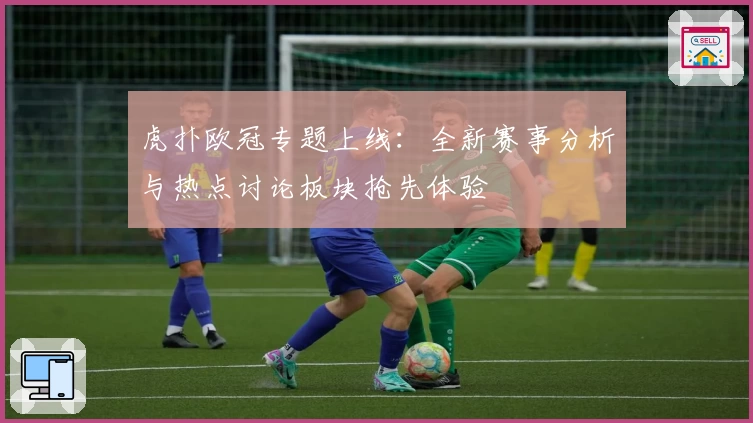 虎扑欧冠专题上线：全新赛事分析与热点讨论板块抢先体验