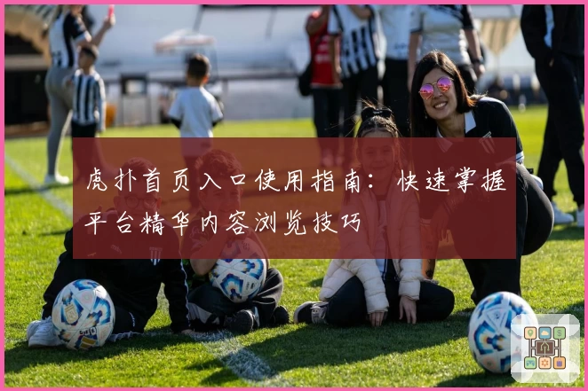 虎扑首页入口使用指南：快速掌握平台精华内容浏览技巧