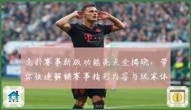 虎扑赛事新版功能亮点全揭晓,带你快速解锁赛事精彩内容与玩家体验