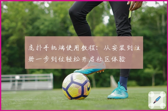 虎扑手机端使用教程：从安装到注册一步到位轻松开启社区体验