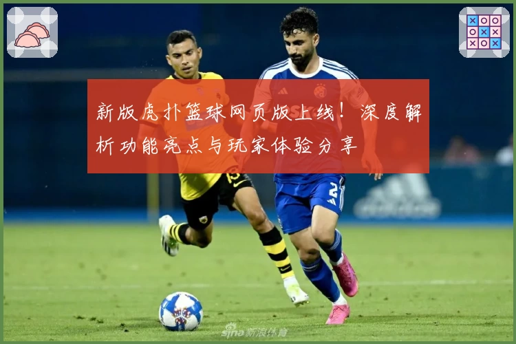 新版虎扑篮球网页版上线！深度解析功能亮点与玩家体验分享
