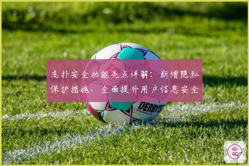 虎扑安全功能亮点详解：新增隐私保护措施，全面提升用户信息安全体验