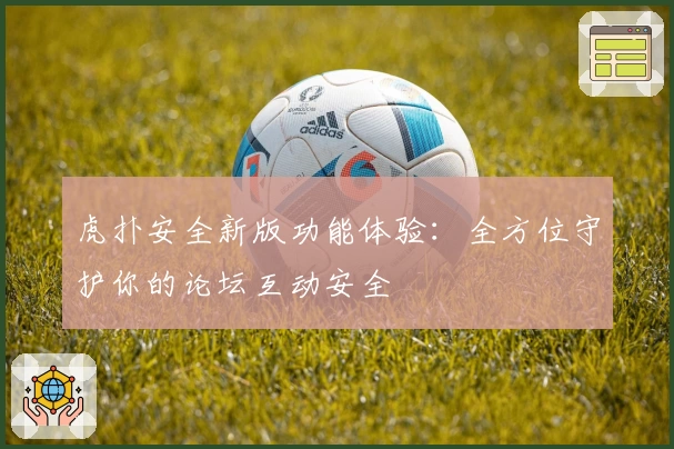 虎扑安全新版功能体验：全方位守护你的论坛互动安全