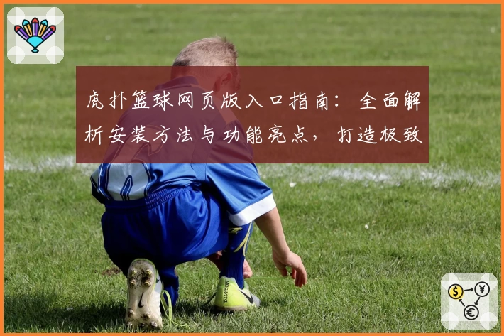 虎扑篮球网页版入口指南：全面解析安装方法与功能亮点，打造极致篮球社区体验