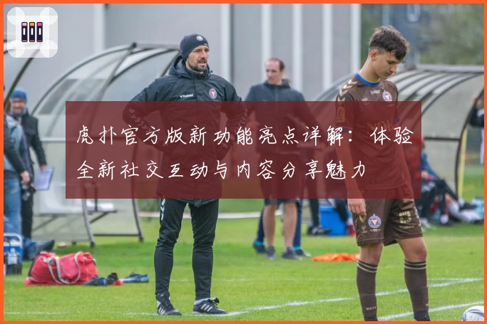 虎扑官方版新功能亮点详解：体验全新社交互动与内容分享魅力