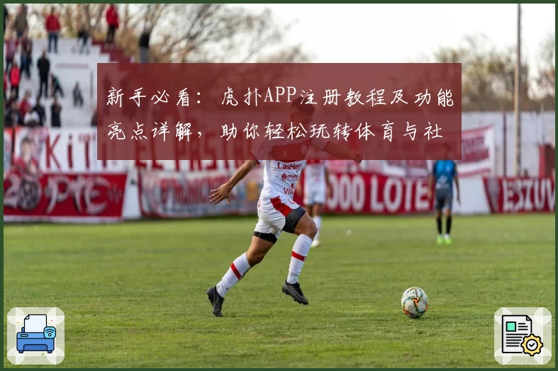 新手必看：虎扑APP注册教程及功能亮点详解，助你轻松玩转体育与社区互动
