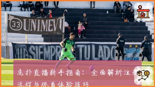 虎扑直播新手指南：全面解析注册流程与观看体验技巧