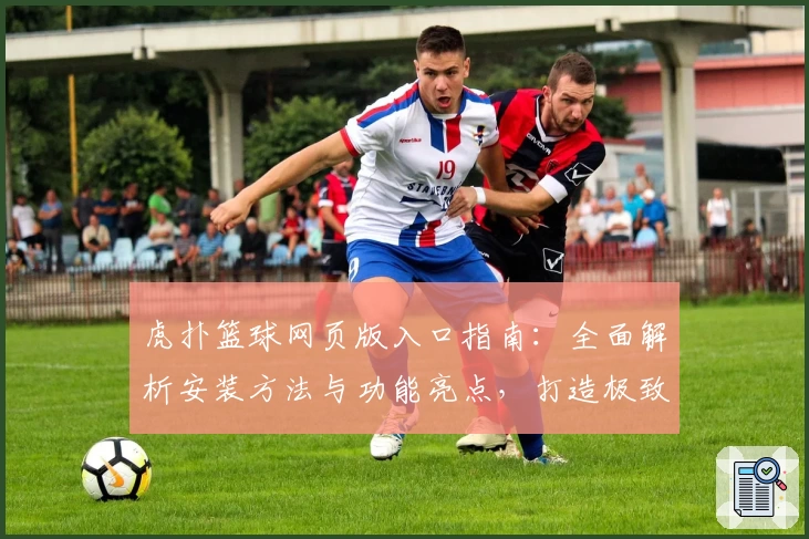 虎扑篮球网页版入口指南：全面解析安装方法与功能亮点，打造极致篮球社区体验