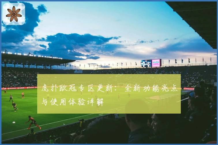 虎扑欧冠专区更新：全新功能亮点与使用体验详解