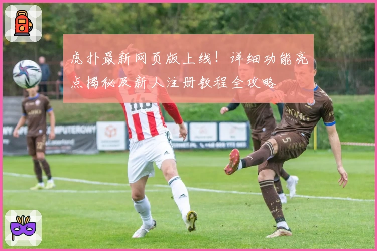 虎扑最新网页版上线！详细功能亮点揭秘及新人注册教程全攻略
