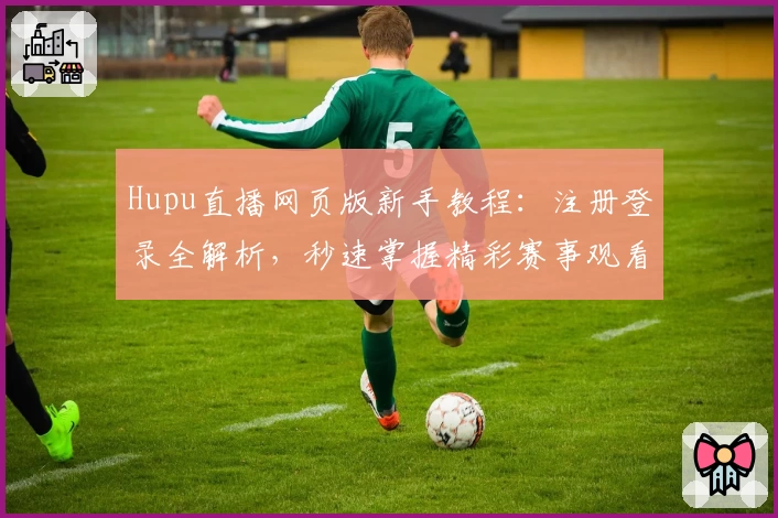 Hupu直播网页版新手教程：注册登录全解析，秒速掌握精彩赛事观看技巧