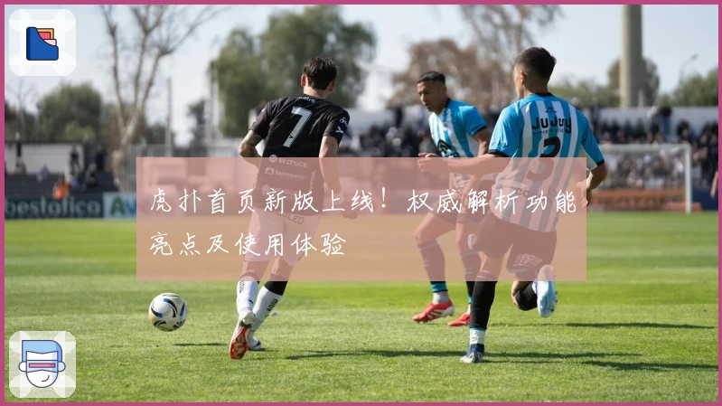 虎扑首页新版上线！权威解析功能亮点及使用体验