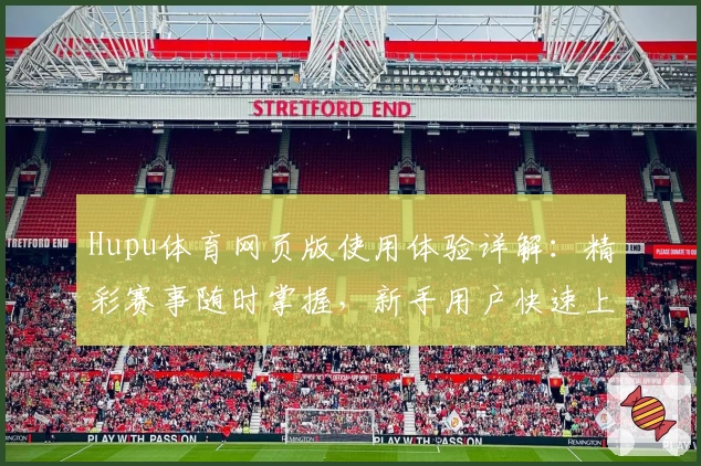 Hupu体育网页版使用体验详解:精彩赛事随时掌握,新手用户快速上手指南